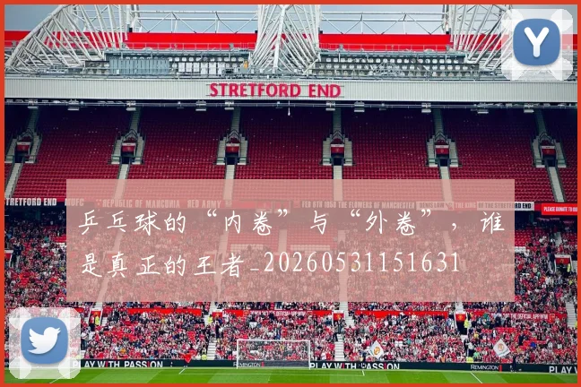 乒乓球的“内卷”与“外卷”，谁是真正的王者_20260531151631