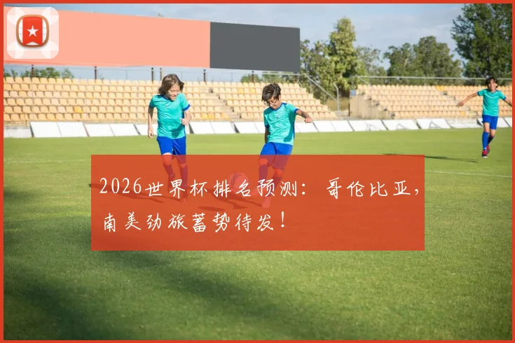 2026世界杯排名预测：哥伦比亚，南美劲旅蓄势待发！