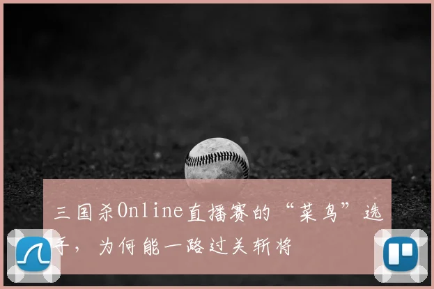三国杀Online直播赛的“菜鸟”选手，为何能一路过关斩将