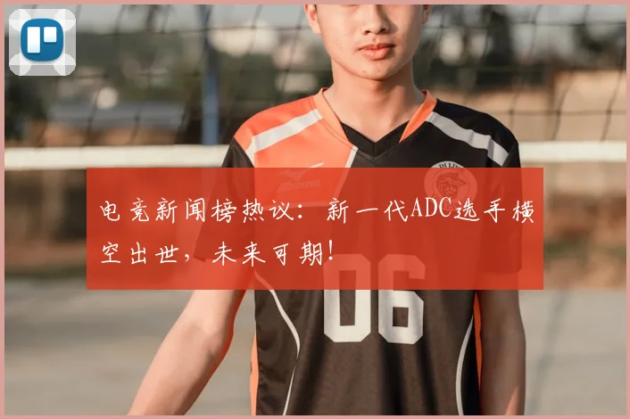 电竞新闻榜热议：新一代ADC选手横空出世，未来可期！