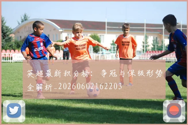英超最新积分榜：争冠与保级形势全解析_20260602162203