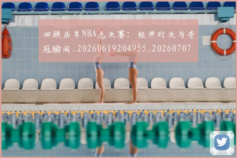 回顾历年NBA总决赛：经典对决与夺冠瞬间_20260619204955_20260707013212
