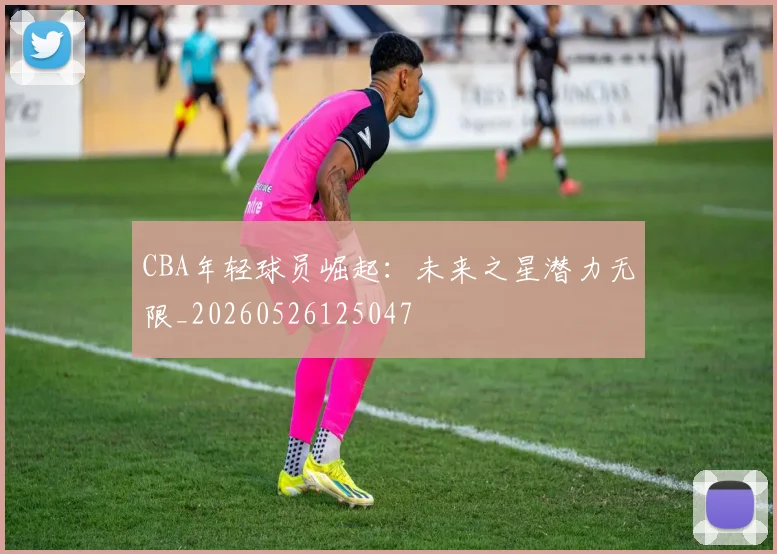 CBA年轻球员崛起：未来之星潜力无限_20260526125047