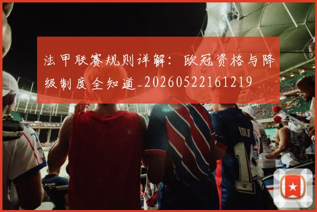 法甲联赛规则详解：欧冠资格与降级制度全知道_20260522161219