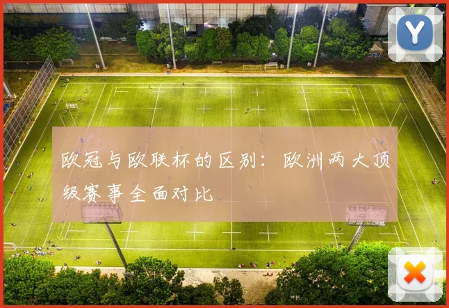 欧冠与欧联杯的区别：欧洲两大顶级赛事全面对比