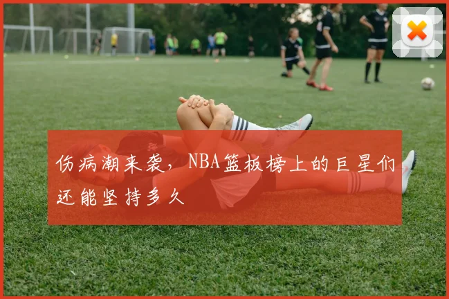 伤病潮来袭,NBA篮板榜上的巨星们还能坚持多久