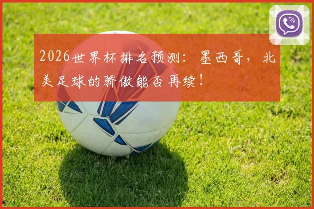2026世界杯排名预测:墨西哥,北美足球的骄傲能否再续!
