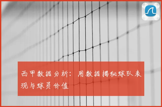 西甲数据分析：用数据揭秘球队表现与球员价值