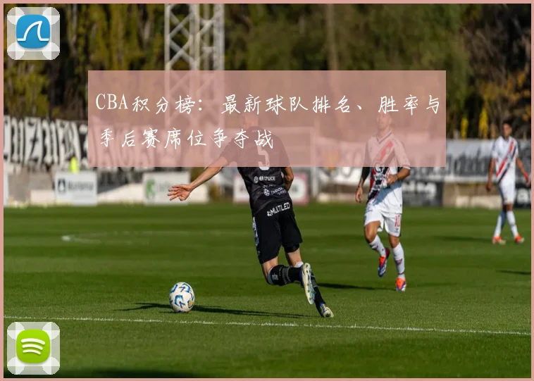 CBA积分榜:最新球队排名、胜率与季后赛席位争夺战