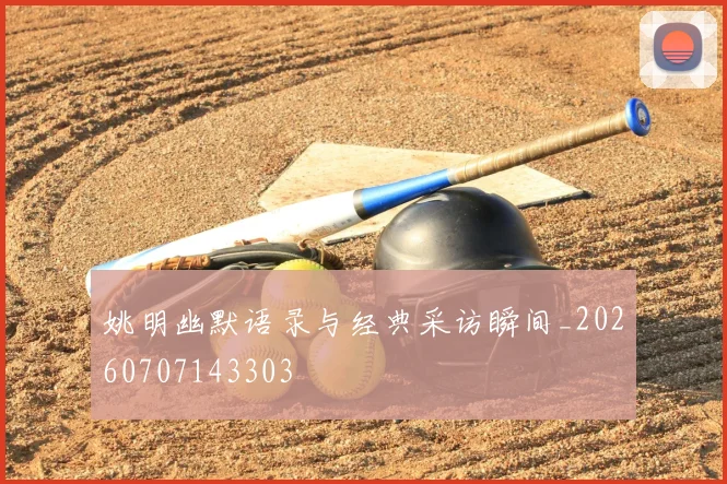 姚明幽默语录与经典采访瞬间_20260707143303