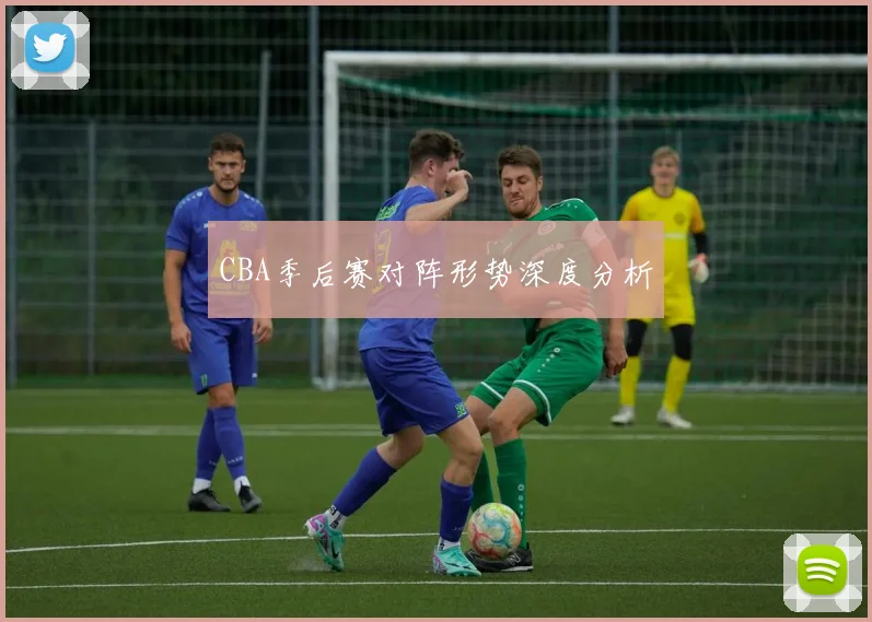 CBA季后赛对阵形势深度分析