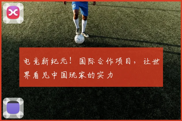 电竞新纪元！国际合作项目，让世界看见中国玩家的实力